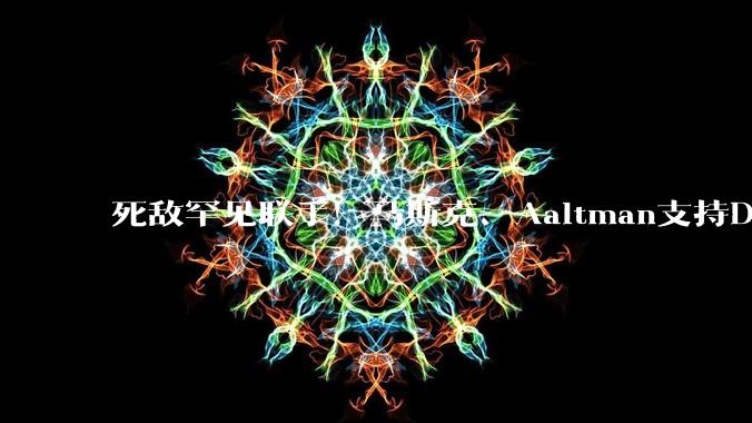死敌罕见联手！马斯克、Aaltman支持Dario Amodei“全球放缓AI”呼吁_OpenAI_***_评估