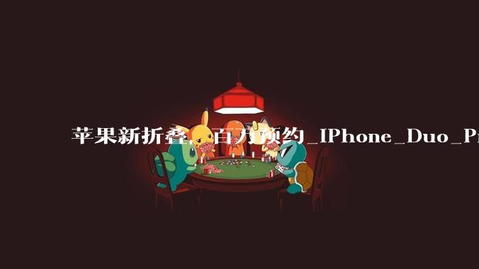 苹果新折叠，百万预约_iPhone_Duo_Pro