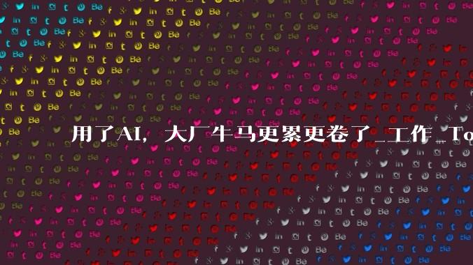 用了AI，大厂牛马更累更卷了_工作_Token_Agent