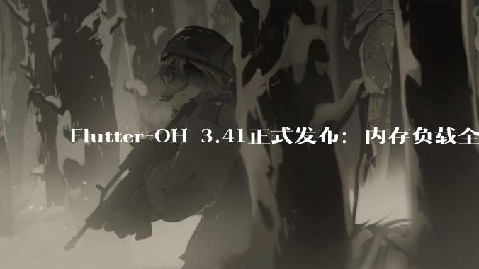 Flutter-OH 3.41正式发布：内存负载全面优化，畅享更轻更流畅的鸿蒙应用体验 - *