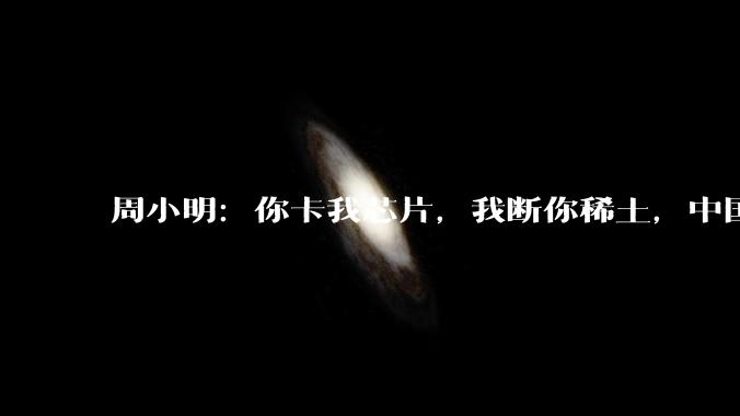 周小明：你卡我芯片，我断你稀土，中国供应链必须对等挂钩_美国商务部_人工智能_出口