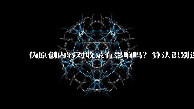 伪原创内容对收录有影响吗？算法识别逻辑与合规替代方案 - *