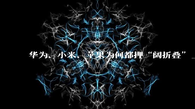 华为、小米、苹果为何都押“阔折叠”_Pura_Duo_Max
