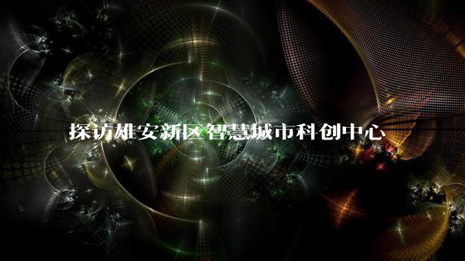 探访雄安新区智慧城市科创中心