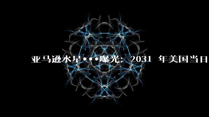 亚马逊水星***曝光：2031 年美国当日达网点要扩到 1000 个以上 - *