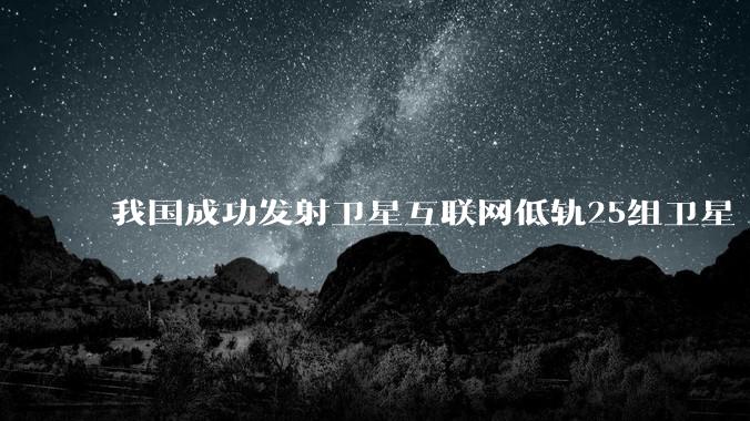 我国成功发射卫星互联网低轨25组卫星