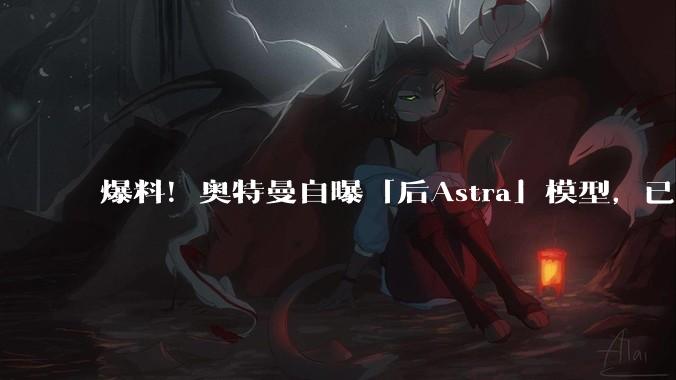 爆料！奥特曼自曝「后Astra」模型，已超越全球最强数学家_OpenAI_人类_难题