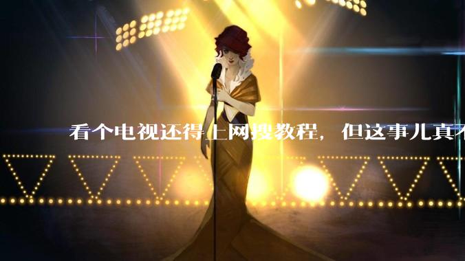 看个电视还得上网搜教程，但这事儿真不怪你。。。_互联网_广告_赖世超