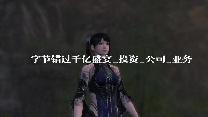 字节错过千亿盛宴_投资_公司_业务