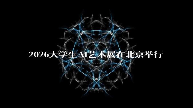 2026大学生AI艺术展在北京举行