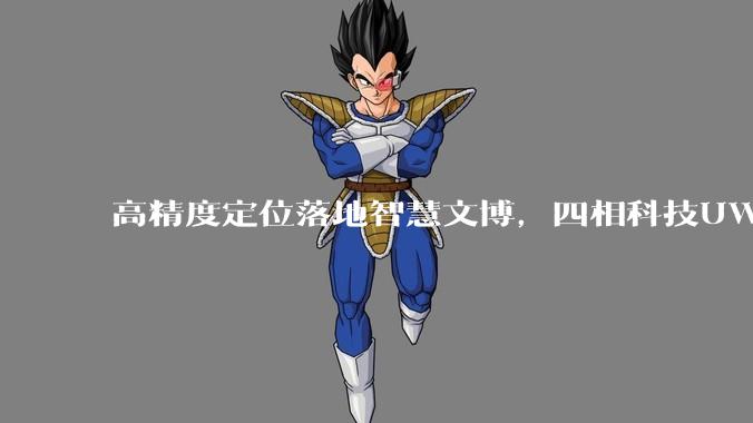 高精度定位落地智慧文博，四相科技UWB智慧导览方案赋能精准导览与场馆运营 - *
