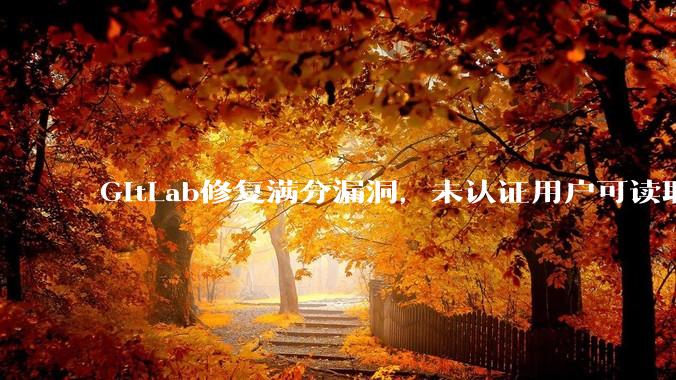 GitLab修复满分漏洞，未认证用户可读取服务器任意文件 - *