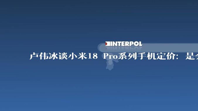 卢伟冰谈小米18 Pro系列手机定价：是会涨，但相信大家会觉得合理_屏幕_***江_电池