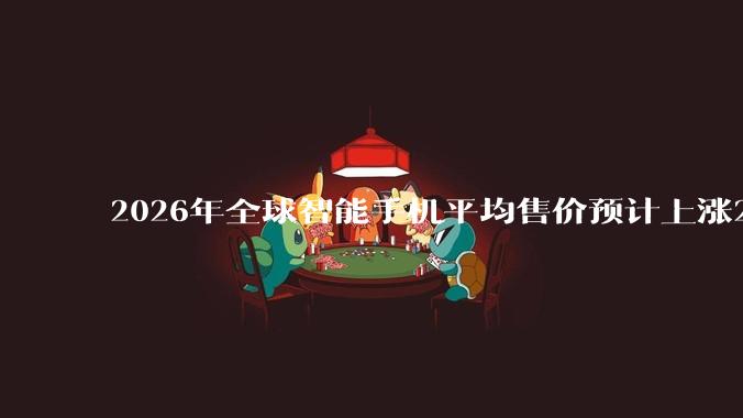 2026年全球智能手机平均售价预计上涨27% 市场萎缩12%_Omdia_份额_产品