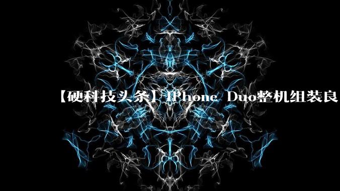 【硬科技头条】iPhone Duo整机组装良率仅六成多，苹果折叠屏还在量产爬坡_铰链_屏幕