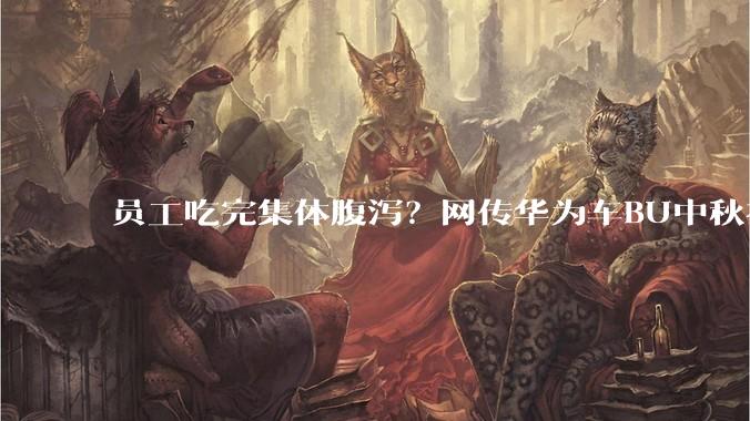员工吃完集体腹泻？网传华为车BU中秋礼盒翻车_月饼_网友_评论