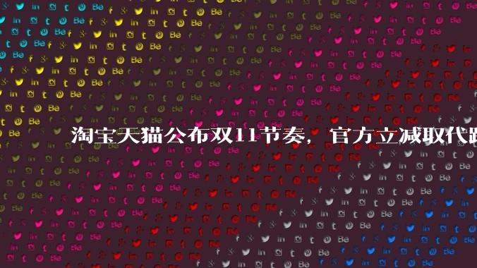 淘宝天猫公布双11节奏，官方立减取代跨店满减 - *