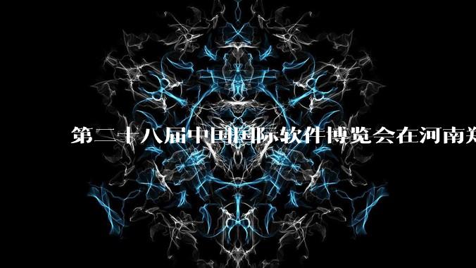 第二十八届中国国际软件博览会在河南郑州举行