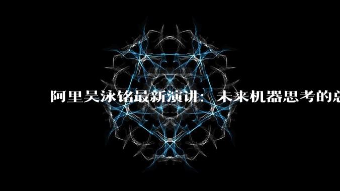 阿里吴泳铭最新演讲：未来机器思考的总量将达到人类的1000倍以上 - *