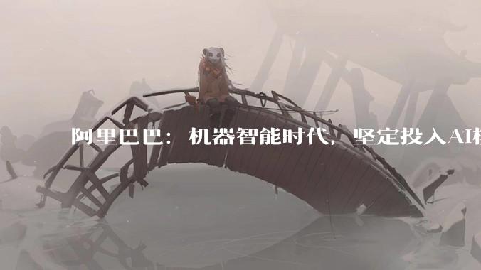 阿里巴巴：机器智能时代，坚定投入AI模型 AI芯片 AI云三大基石 - *
