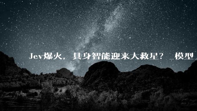 Jev爆火，具身智能迎来大救星？_模型_选项_TypeSafe