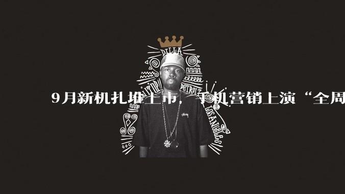 9月新机扎堆上市，手机营销上演“全周期争夺战”_消费_产品_决策