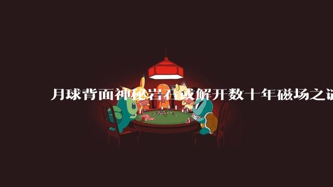 月球背面神秘岩石或解开数十年磁场之谜 月球曾有磁场_研究_杜瓦_特尔霍尔茨