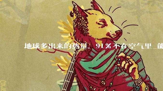 地球多出来的热量，91%不在空气里_能源_世界气象组织_能量