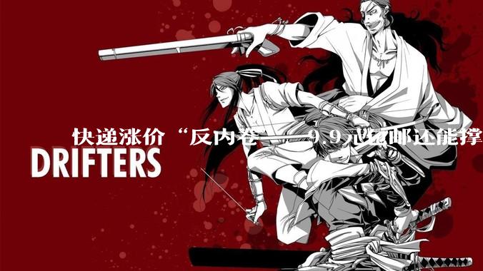 快递涨价“反内卷”，9.9元包邮还能撑多久？_中小_成本_低价