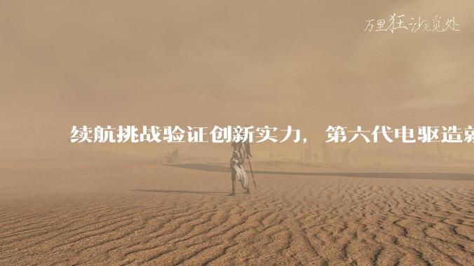 续航挑战验证创新实力，第六代电驱造就新世代“电动千里马” - *