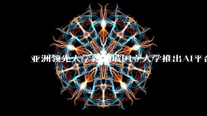 亚洲领先大学新加坡国立大学推出AI平台，能够让大学研究成果与全球商业机会自动匹配 - *