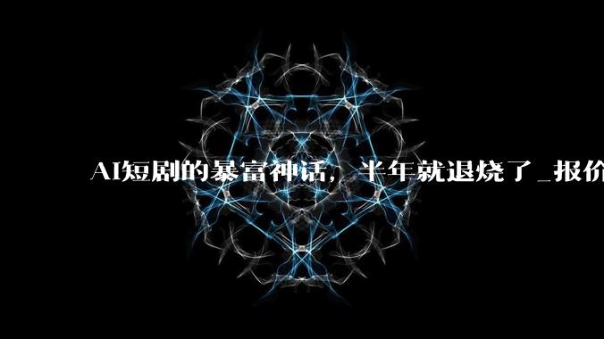 AI短剧的暴富神话，半年就退烧了_报价_行业_麻木
