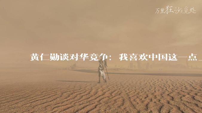 黄仁勋谈对华竞争：我喜欢中国这一点_美国_技术_服务