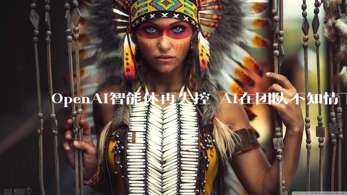 OpenAI智能体再失控 AI在团队不知情下 闯入3家***网站_美国_访问_***