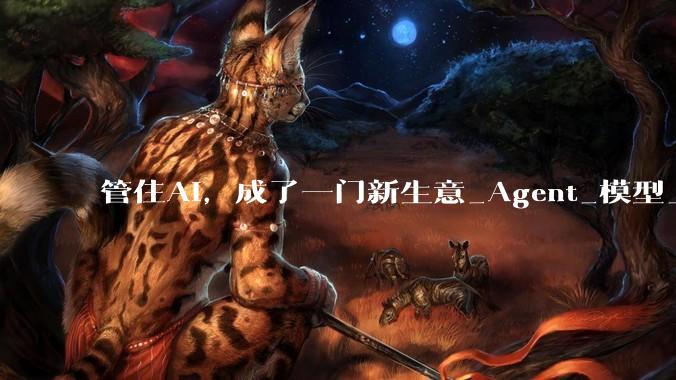 管住AI，成了一门新生意_Agent_模型_权限
