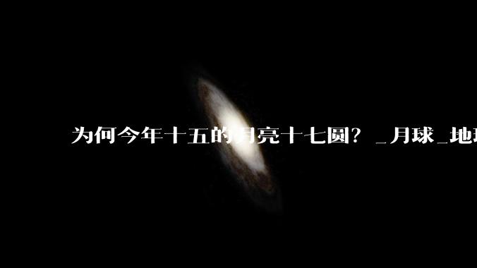 为何今年十五的月亮十七圆？_月球_地球_满月