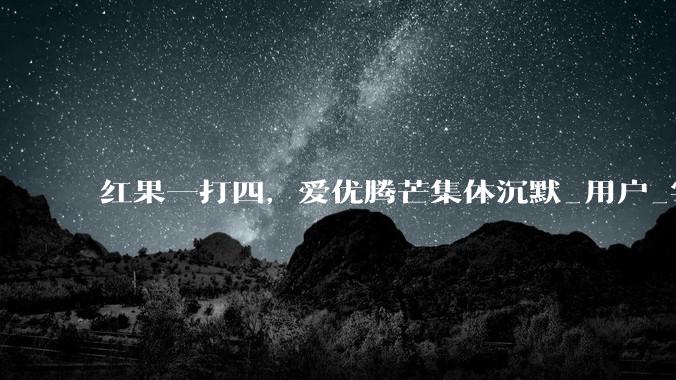 红果一打四，爱优腾芒集体沉默_用户_字节_***