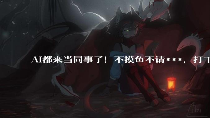 AI都来当同事了！不摸鱼不请***，打工人慌了吗_贝达德_智能_员工