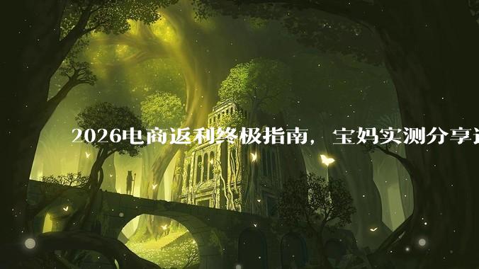 2026电商返利终极指南，宝妈实测分享追券，乖淘，桃朵，稳定正规高佣金才是真省钱 - *