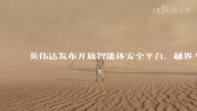 英伟达发布开放智能体安全平台，越界AI代理毫秒级被隔离 - *
