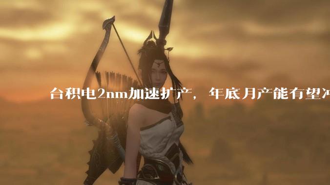 台积电2nm加速扩产，年底月产能有望冲到12万片 - *