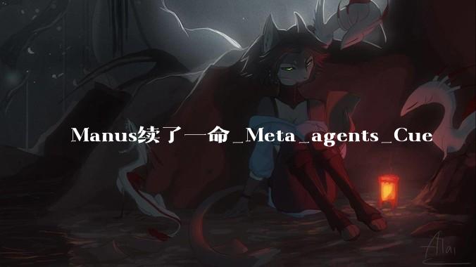 Manus续了一命_Meta_agents_Cue