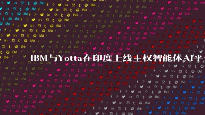 IBM与Yotta在印度上线主权智能体AI平台，数据与治理都留在本地 - *