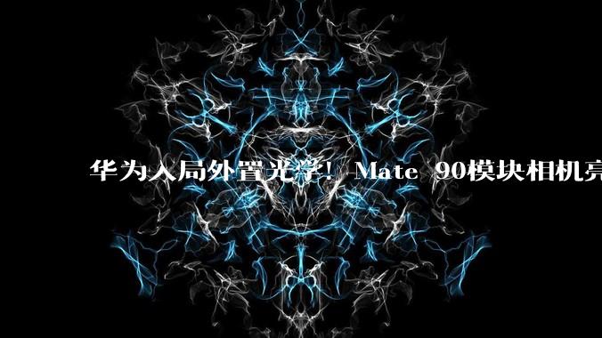 华为入局外置光学！Mate 90模块相机亮相，专为AI影像打造？_手机_方案_算法