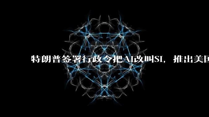 特朗普签署行政令把AI改叫SI，推出美国***对话式问答网站_America_gov_智能