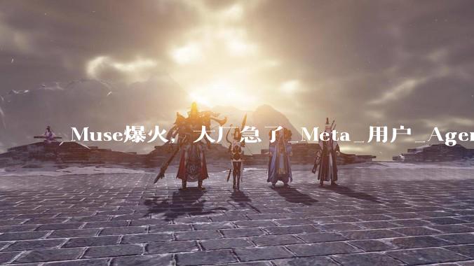 Muse爆火，大厂急了_Meta_用户_Agent