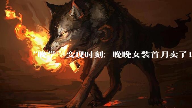 “晚学”变现时刻：晚晚女装首月卖了1000万，到底赚了多少？_玛特_Wanwan_Lei