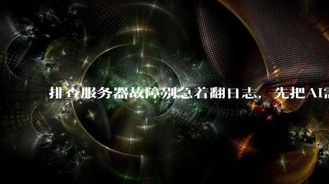 排查服务器故障别急着翻日志，先把AI需要的现场信息喂对再谈提示词技巧 - *