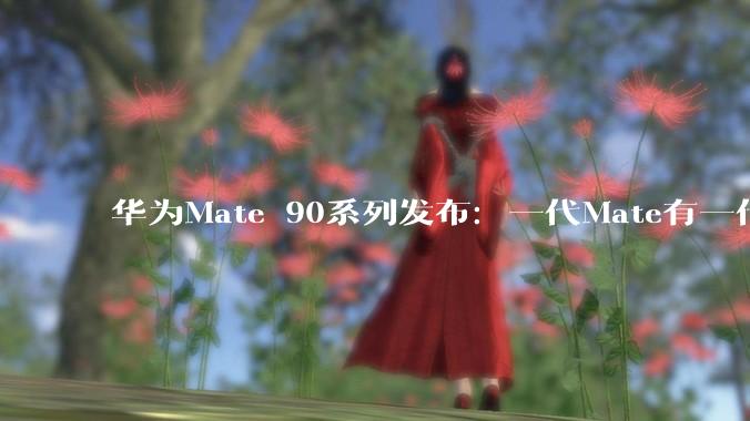 华为Mate 90系列发布：一代Mate有一代Mate的光_发布会_用户_鸿蒙