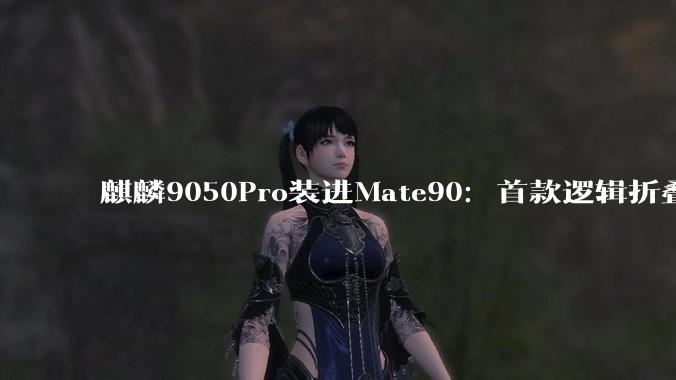 麒麟9050Pro装进Mate90：首款逻辑折叠芯片开始量产 - *